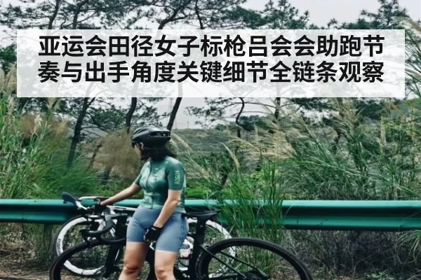 亚运会田径女子标枪吕会会助跑节奏与出手角度关键细节全链条观察