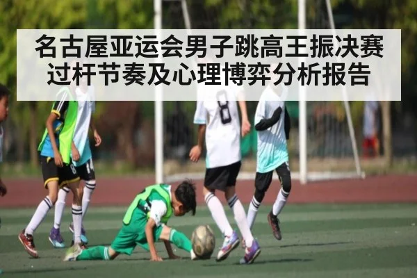 名古屋亚运会男子跳高王振决赛过杆节奏及心理博弈分析报告