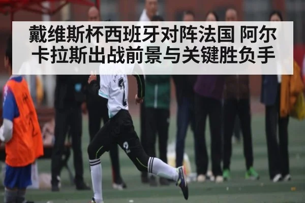 戴维斯杯西班牙对阵法国 阿尔卡拉斯出战前景与关键胜负手