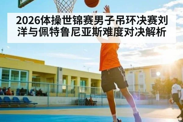 2026体操世锦赛男子吊环决赛刘洋与佩特鲁尼亚斯难度对决解析