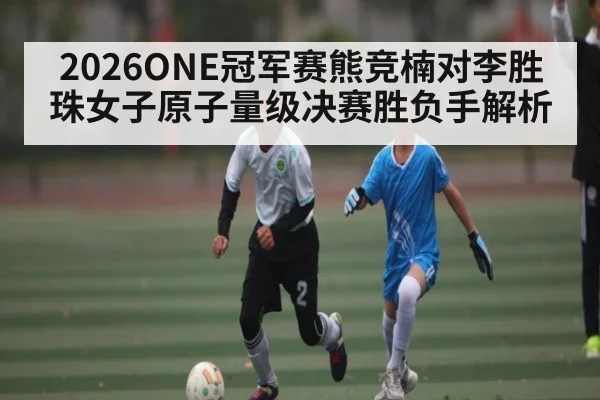 2026ONE冠军赛熊竞楠对李胜珠女子原子量级决赛胜负手解析