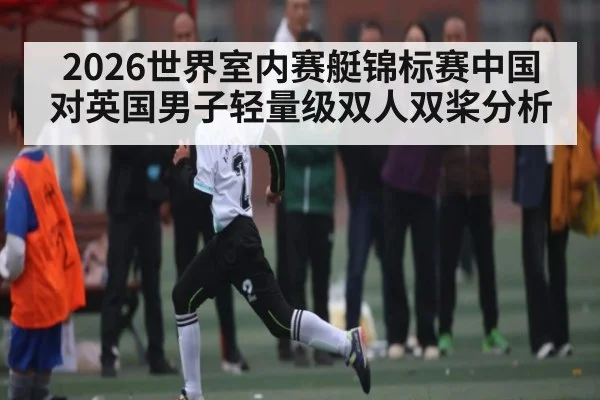 2026世界室内赛艇锦标赛中国对英国男子轻量级双人双桨分析