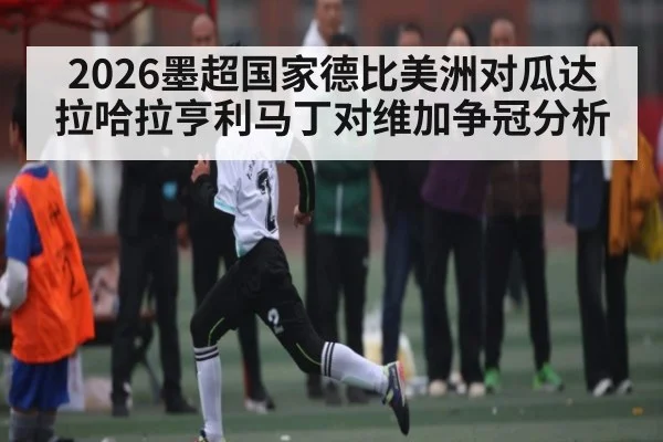 2026墨超国家德比美洲对瓜达拉哈拉亨利马丁对维加争冠分析